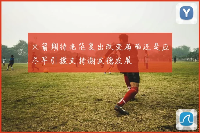火箭期待老范复出改变局面还是应尽早引援支持谢泼德发展