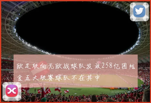 欧足联向无欧战球队发放258亿团结金五大联赛球队不在其中