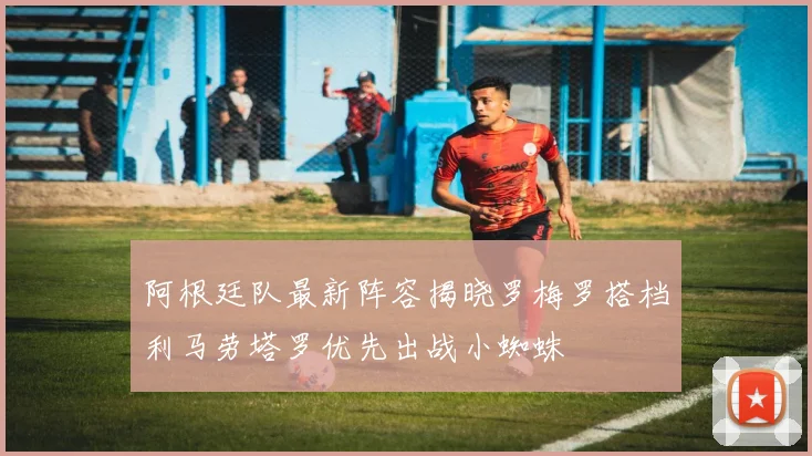 阿根廷队最新阵容揭晓罗梅罗搭档利马劳塔罗优先出战小蜘蛛