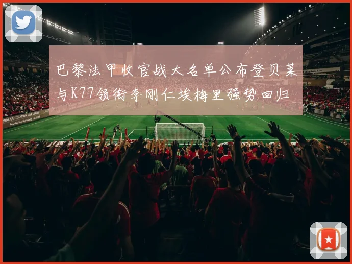 巴黎法甲收官战大名单公布登贝莱与K77领衔李刚仁埃梅里强势回归
