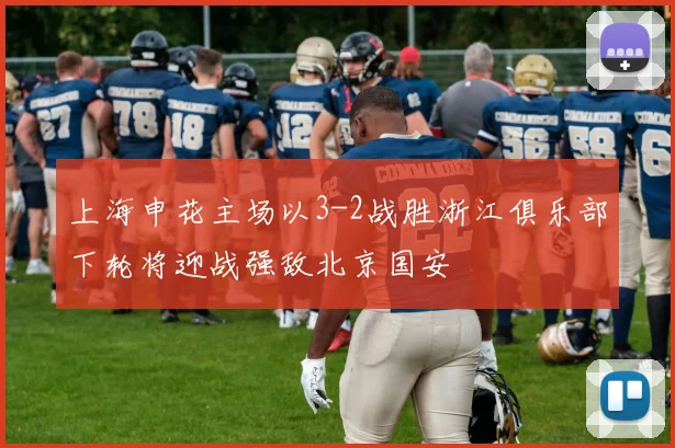 上海申花主场以3-2战胜浙江俱乐部下轮将迎战强敌北京国安
