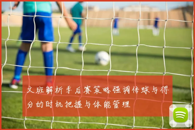 文班解析季后赛策略强调传球与得分的时机把握与体能管理