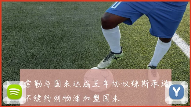 索勒与国米达成五年协议琼斯承诺不续约利物浦加盟国米
