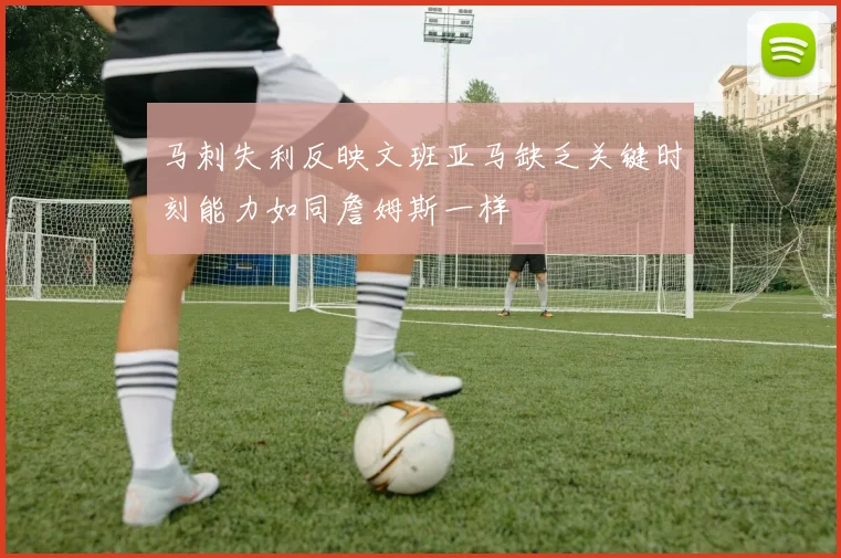 马刺失利反映文班亚马缺乏关键时刻能力如同詹姆斯一样