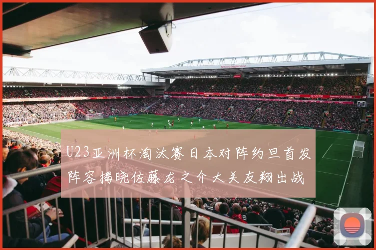 U23亚洲杯淘汰赛日本对阵约旦首发阵容揭晓佐藤龙之介大关友翔出战