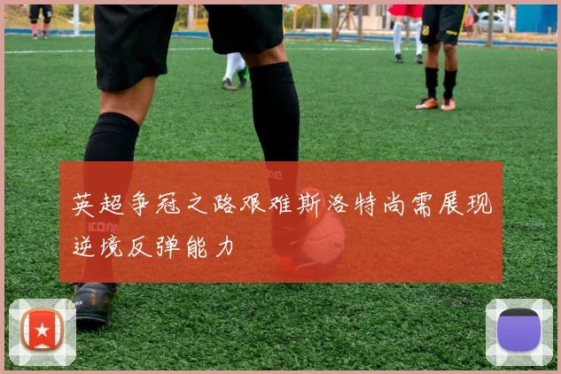 英超争冠之路艰难斯洛特尚需展现逆境反弹能力