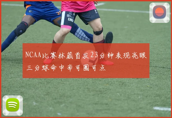 NCAA比赛林葳首发23分钟表现亮眼三分球命中率可圈可点