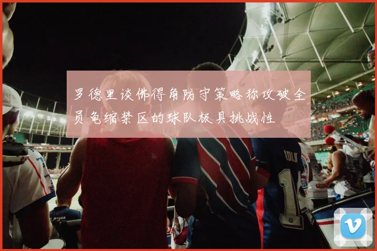 罗德里谈佛得角防守策略称攻破全员龟缩禁区的球队极具挑战性
