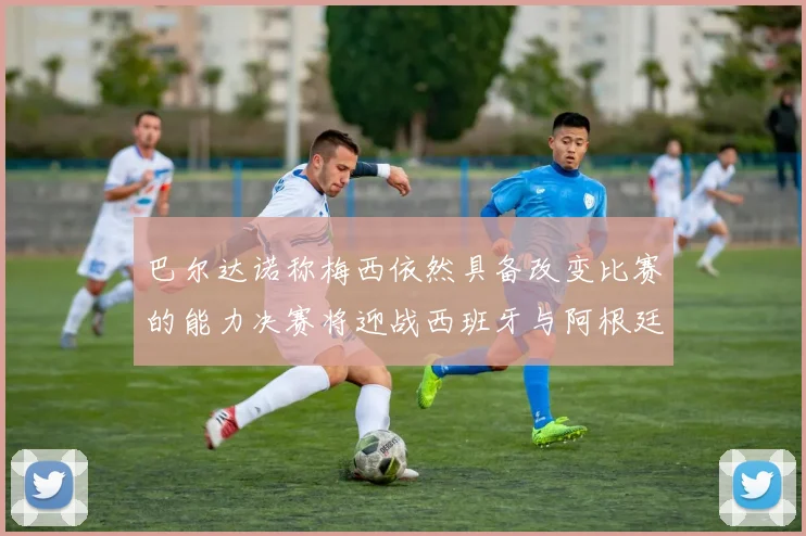 巴尔达诺称梅西依然具备改变比赛的能力决赛将迎战西班牙与阿根廷