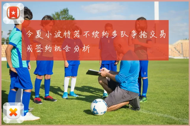 今夏小波特若不续约多队争抢交易或签约机会分析