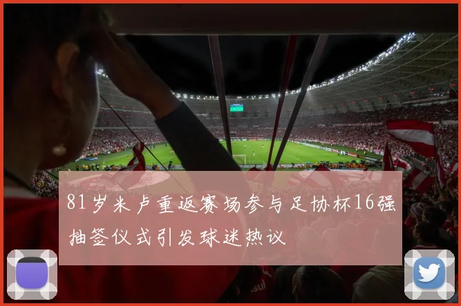 81岁米卢重返赛场参与足协杯16强抽签仪式引发球迷热议