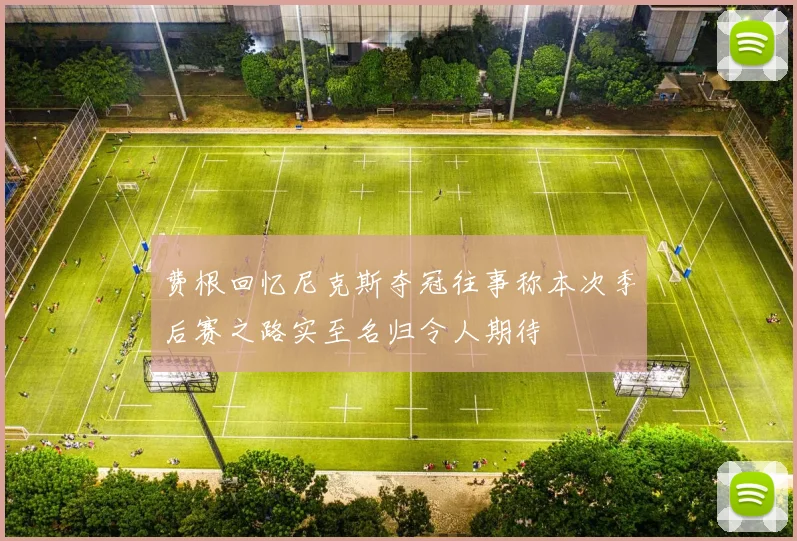 费根回忆尼克斯夺冠往事称本次季后赛之路实至名归令人期待