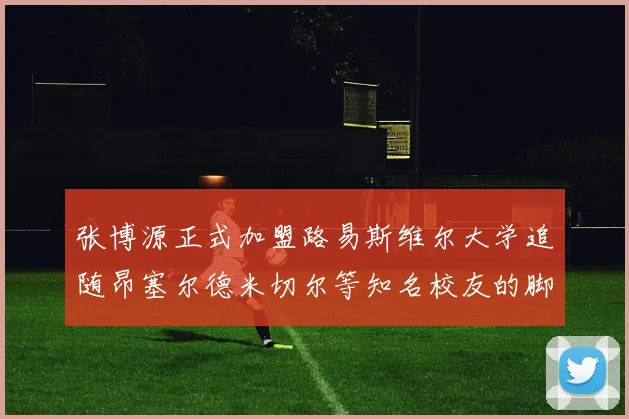 张博源正式加盟路易斯维尔大学追随昂塞尔德米切尔等知名校友的脚步