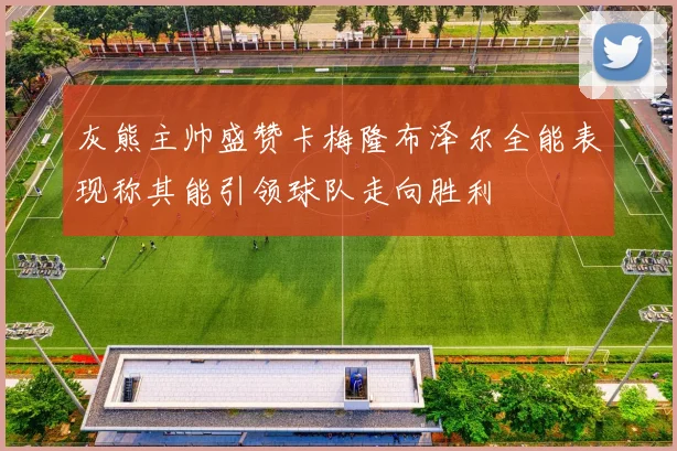 灰熊主帅盛赞卡梅隆布泽尔全能表现称其能引领球队走向胜利