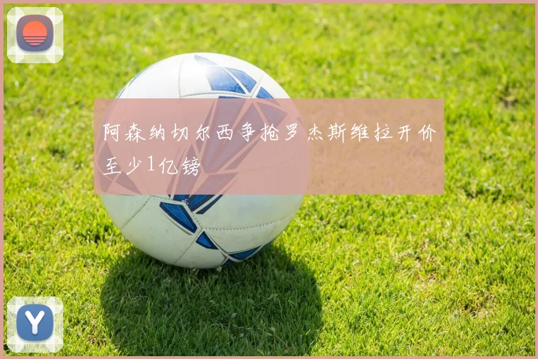 阿森纳切尔西争抢罗杰斯维拉开价至少1亿镑