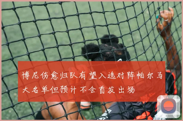 博尼伤愈归队有望入选对阵帕尔马大名单但预计不会首发出场