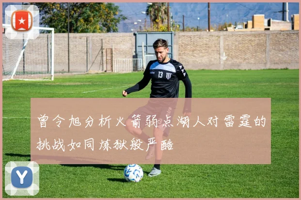 曾令旭分析火箭弱点湖人对雷霆的挑战如同炼狱般严酷