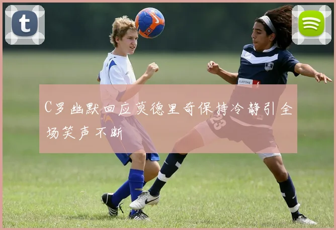 C罗幽默回应莫德里奇保持冷静引全场笑声不断