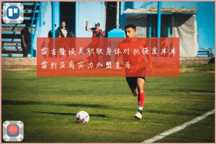 雷吉隆谈美职联身体对抗强度库库雷利亚有实力加盟皇马