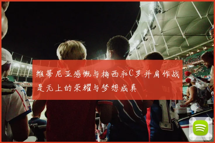 维蒂尼亚感慨与梅西和C罗并肩作战是无上的荣耀与梦想成真