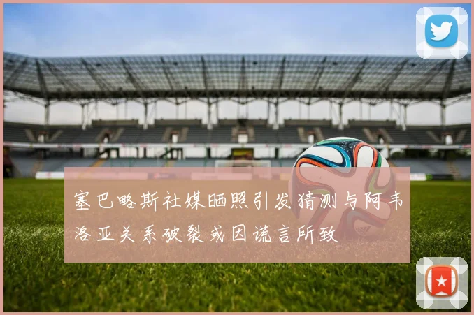 塞巴略斯社媒晒照引发猜测与阿韦洛亚关系破裂或因谎言所致