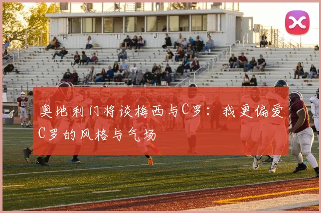 奥地利门将谈梅西与C罗：我更偏爱C罗的风格与气场