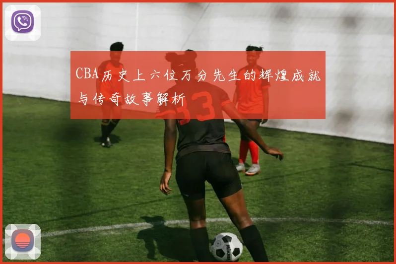 CBA历史上六位万分先生的辉煌成就与传奇故事解析