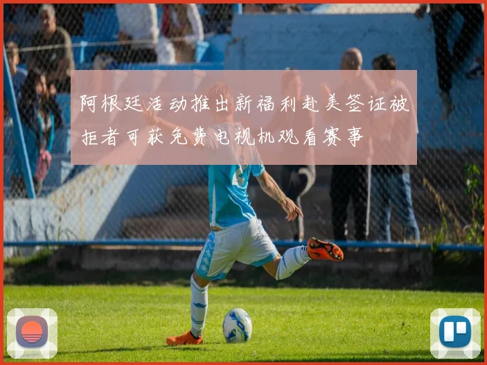 阿根廷活动推出新福利赴美签证被拒者可获免费电视机观看赛事