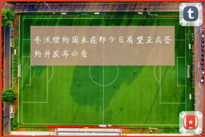 齐沃续约国米在即今日有望正式签约并发布公告