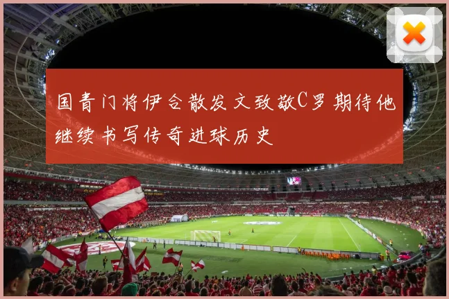 国青门将伊合散发文致敬C罗期待他继续书写传奇进球历史