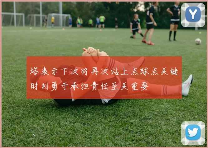 塔表示下次将再次站上点球点关键时刻勇于承担责任至关重要