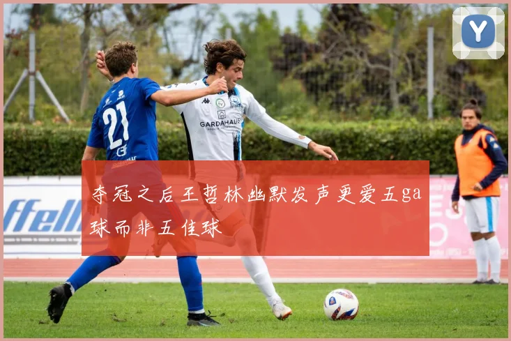 夺冠之后王哲林幽默发声更爱五ga球而非五佳球